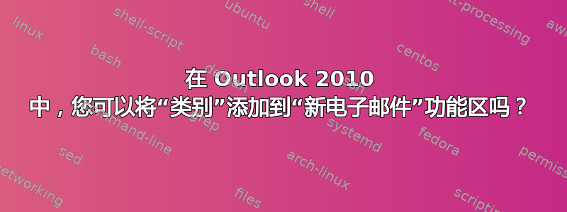 在 Outlook 2010 中，您可以将“类别”添加到“新电子邮件”功能区吗？