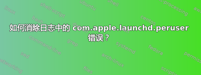 如何消除日志中的 com.apple.launchd.peruser 错误？