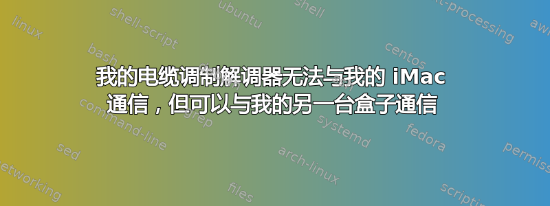 我的电缆调制解调器无法与我的 iMac 通信，但可以与我的另一台盒子通信