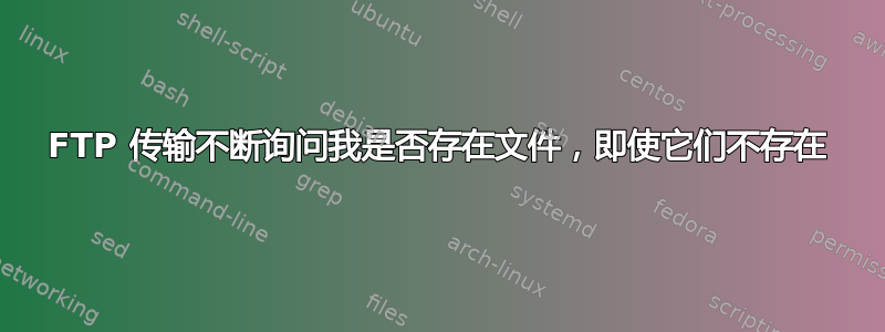 FTP 传输不断询问我是否存在文件，即使它们不存在