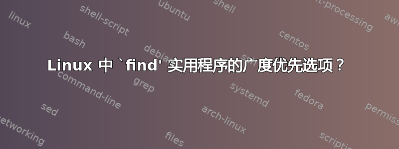 Linux 中 `find' 实用程序的广度优先选项？