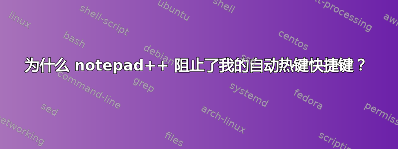 为什么 notepad++ 阻止了我的自动热键快捷键？