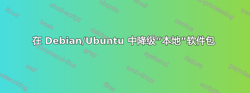 在 Debian/Ubuntu 中降级“本地”软件包