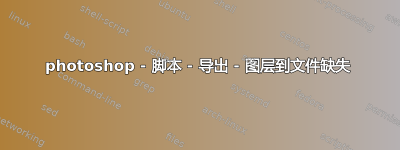 photoshop - 脚本 - 导出 - 图层到文件缺失