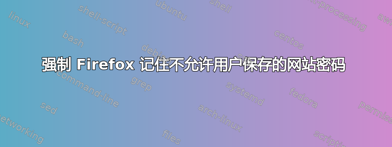 强制 Firefox 记住不允许用户保存的网站密码