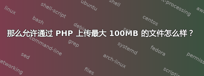 那么允许通过 PHP 上传最大 100MB 的文件怎么样？