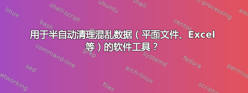 用于半自动清理混乱数据（平面文件、Excel 等）的软件工具？