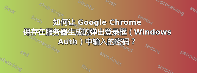 如何让 Google Chrome 保存在服务器生成的弹出登录框（Windows Auth）中输入的密码？