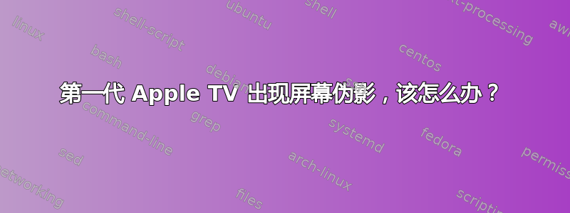 第一代 Apple TV 出现屏幕伪影，该怎么办？