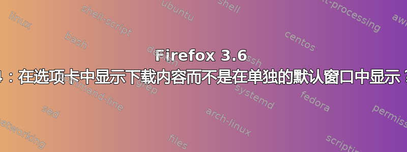 Firefox 3.6 /4：在选项卡中显示下载内容而不是在单独的默认窗口中显示？