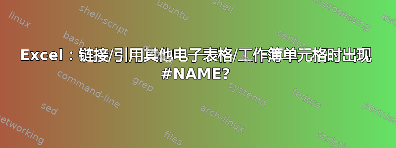 Excel：链接/引用其他电子表格/工作簿单元格时出现 #NAME?