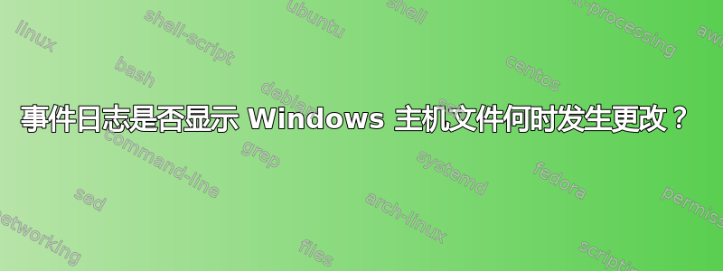 事件日志是否显示 Windows 主机文件何时发生更改？