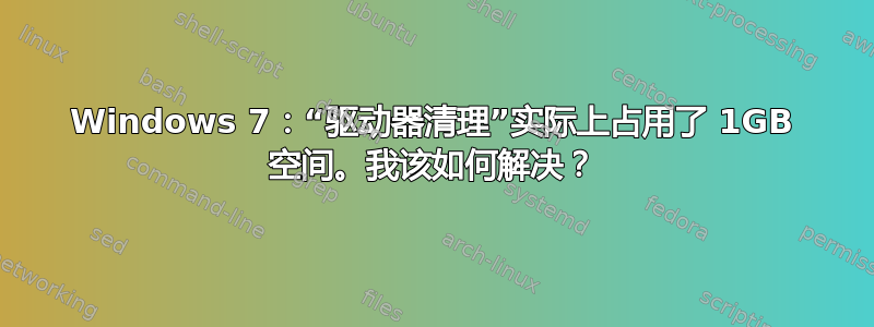 Windows 7：“驱动器清理”实际上占用了 1GB 空间。我该如何解决？