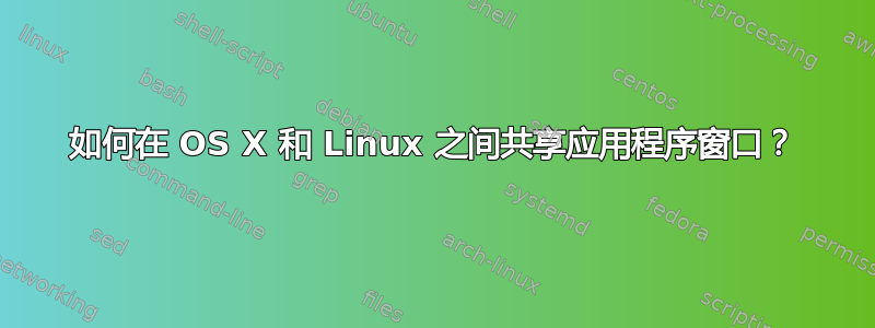 如何在 OS X 和 Linux 之间共享应用程序窗口？