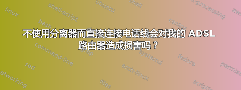 不使用分离器而直接连接电话线会对我的 ADSL 路由器造成损害吗？