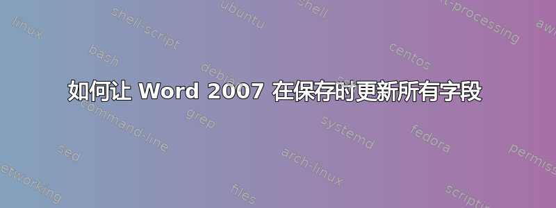 如何让 Word 2007 在保存时更新所有字段