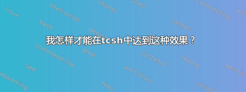 我怎样才能在tcsh中达到这种效果？