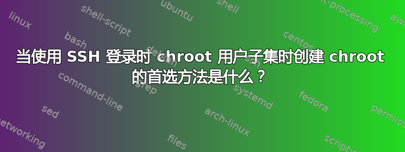 当使用 SSH 登录时 chroot 用户子集时创建 chroot 的首选方法是什么？