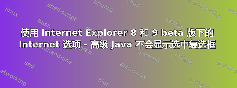 使用 Internet Explorer 8 和 9 beta 版下的 Internet 选项 - 高级 Java 不会显示选中复选框