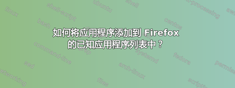 如何将应用程序添加到 Firefox 的已知应用程序列表中？