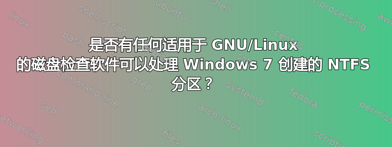 是否有任何适用于 GNU/Linux 的磁盘检查软件可以处理 Windows 7 创建的 NTFS 分区？