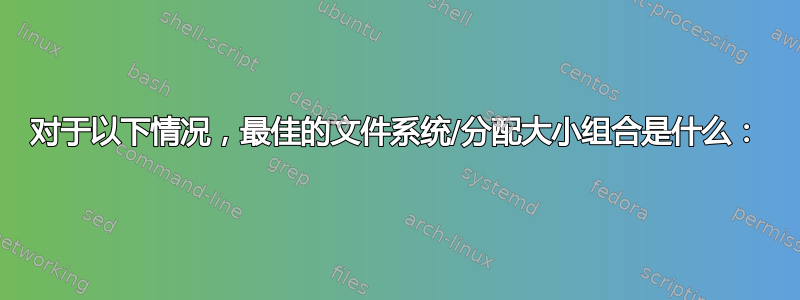 对于以下情况，最佳的文件系统/分配大小组合是什么：