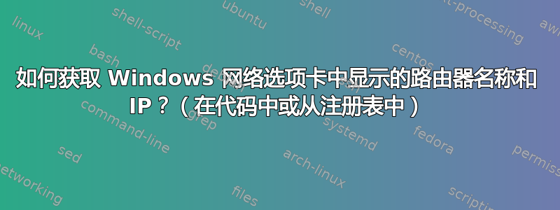 如何获取 Windows 网络选项卡中显示的路由器名称和 IP？（在代码中或从注册表中）