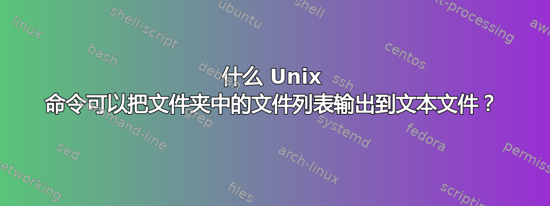 什么 Unix 命令可以把文件夹中的文件列表输出到文本文件？