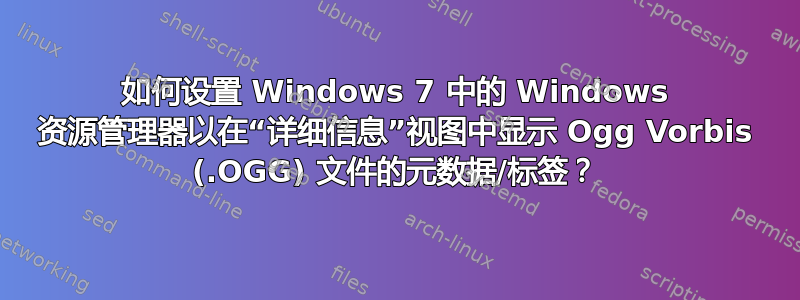 如何设置 Windows 7 中的 Windows 资源管理器以在“详细信息”视图中显示 Ogg Vorbis (.OGG) 文件的元数据/标签？