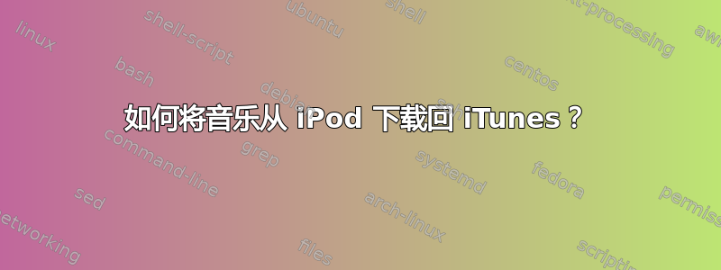 如何将音乐从 iPod 下载回 iTunes？