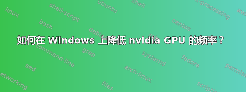 如何在 Windows 上降低 nvidia GPU 的频率？