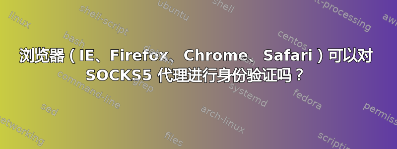 浏览器（IE、Firefox、Chrome、Safari）可以对 SOCKS5 代理进行身份验证吗？