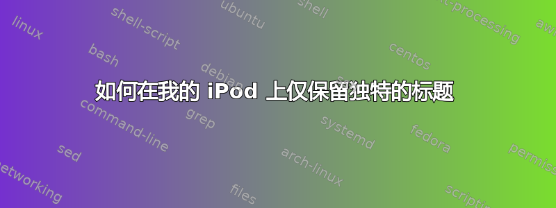 如何在我的 iPod 上仅保留独特的标题