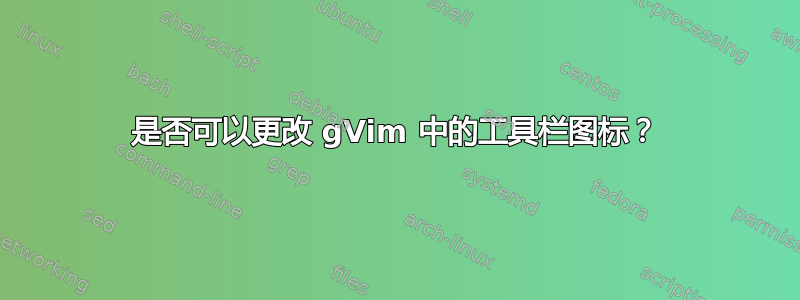 是否可以更改 gVim 中的工具栏图标？