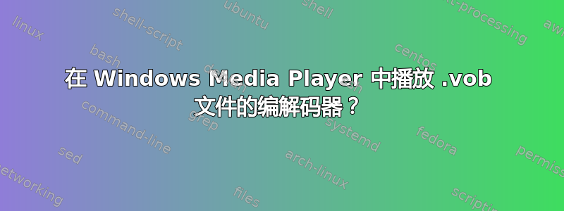 在 Windows Media Player 中播放 .vob 文件的编解码器？