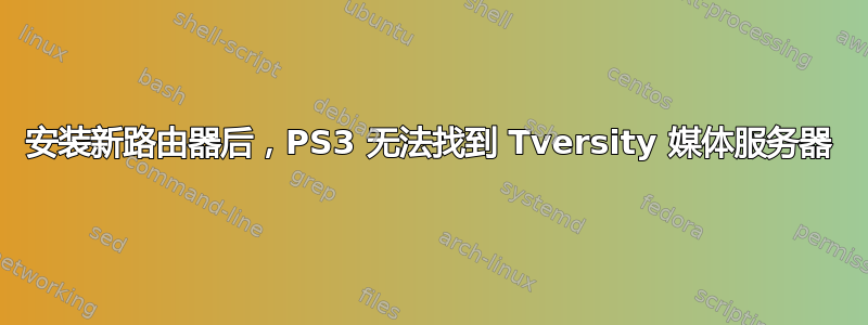 安装新路由器后，PS3 无法找到 Tversity 媒体服务器