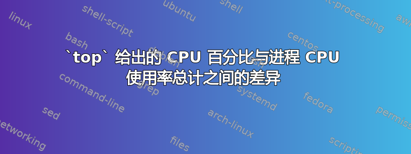 `top` 给出的 CPU 百分比与进程 CPU 使用率总计之间的差异