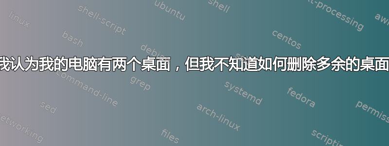 我认为我的电脑有两个桌面，但我不知道如何删除多余的桌面