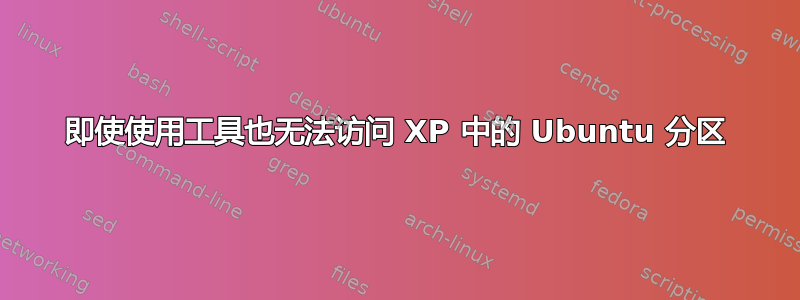 即使使用工具也无法访问 XP 中的 Ubuntu 分区