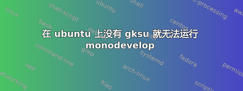 在 ubuntu 上没有 gksu 就无法运行 monodevelop