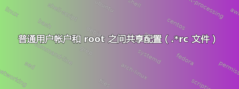 普通用户帐户和 root 之间共享配置（.*rc 文件）