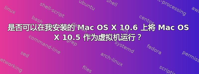 是否可以在我安装的 Mac OS X 10.6 上将 Mac OS X 10.5 作为虚拟机运行？