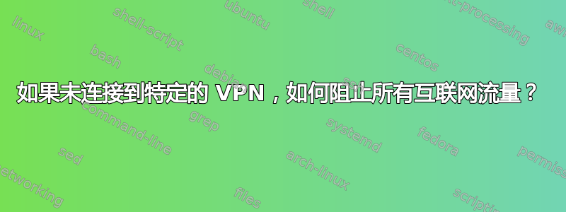 如果未连接到特定的 VPN，如何阻止所有互联网流量？