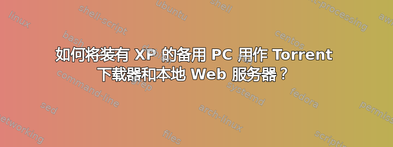 如何将装有 XP 的备用 PC 用作 Torrent 下载器和本地 Web 服务器？