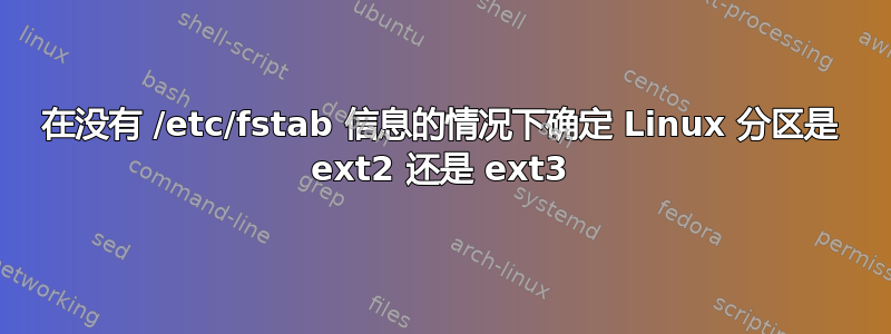 在没有 /etc/fstab 信息的情况下确定 Linux 分区是 ext2 还是 ext3