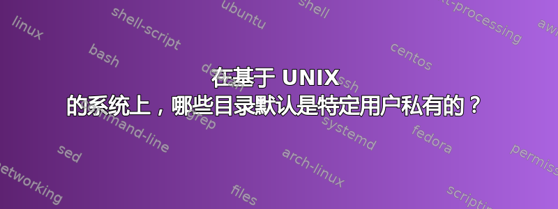 在基于 UNIX 的系统上，哪些目录默认是特定用户私有的？