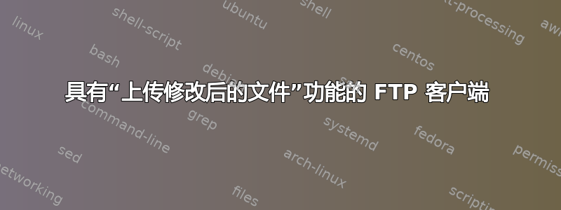 具有“上传修改后的文件”功能的 FTP 客户端