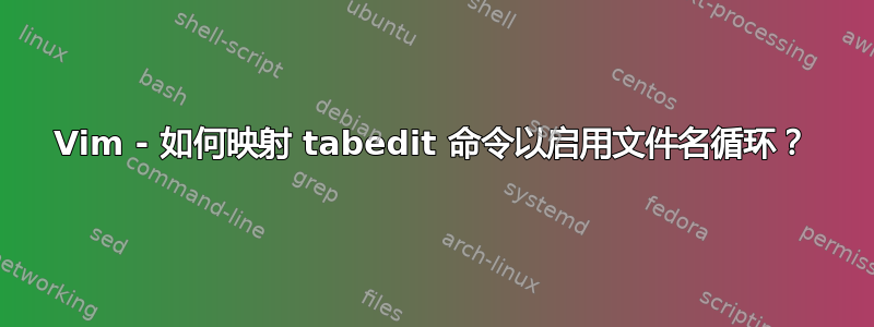 Vim - 如何映射 tabedit 命令以启用文件名循环？