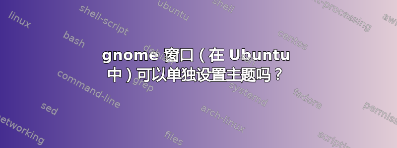 gnome 窗口（在 Ubuntu 中）可以单独设置主题吗？