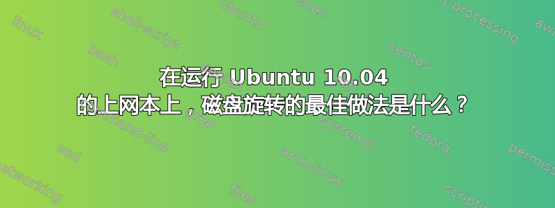 在运行 Ubuntu 10.04 的上网本上，磁盘旋转的最佳做法是什么？